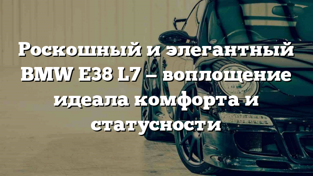 Роскошный и элегантный BMW E38 L7 — воплощение идеала комфорта и статусности