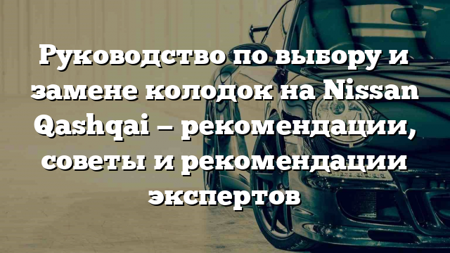 Руководство по выбору и замене колодок на Nissan Qashqai — рекомендации, советы и рекомендации экспертов