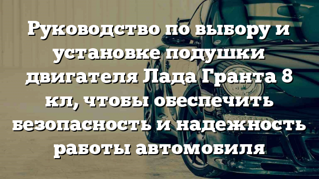 Руководство по выбору и установке подушки двигателя Лада Гранта 8 кл, чтобы обеспечить безопасность и надежность работы автомобиля