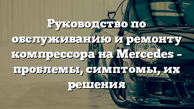 Руководство по обслуживанию и ремонту компрессора на Mercedes – проблемы, симптомы, их решения