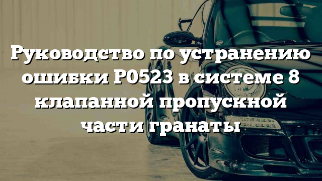 Руководство по устранению ошибки Р0523 в системе 8 клапанной пропускной части гранаты