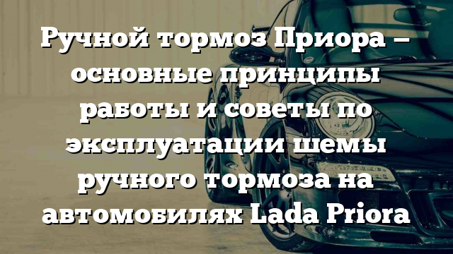 Ручной тормоз Приора — основные принципы работы и советы по эксплуатации шемы ручного тормоза на автомобилях Lada Priora