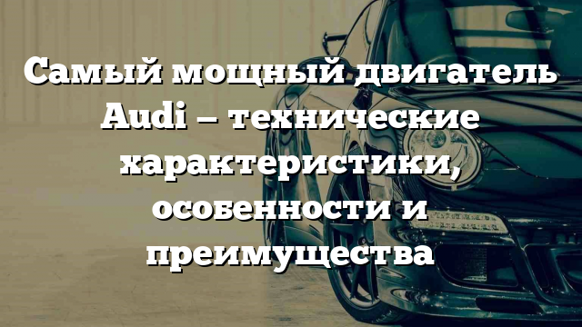 Самый мощный двигатель Audi — технические характеристики, особенности и преимущества