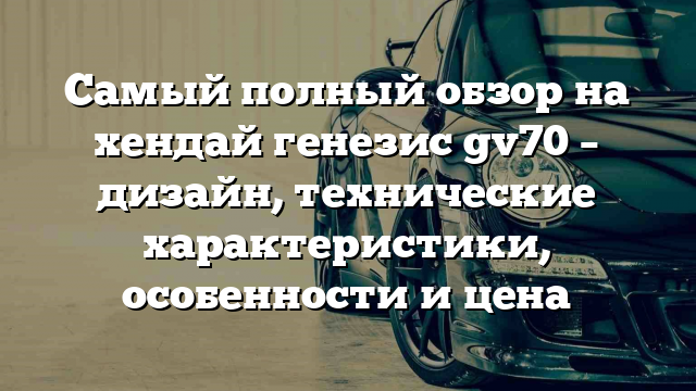 Самый полный обзор на хендай генезис gv70 – дизайн, технические характеристики, особенности и цена