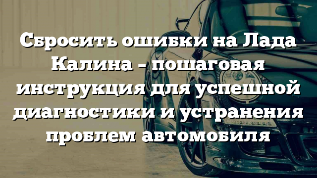 Сбросить ошибки на Лада Калина – пошаговая инструкция для успешной диагностики и устранения проблем автомобиля