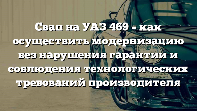 Свап на УАЗ 469 – как осуществить модернизацию без нарушения гарантии и соблюдения технологических требований производителя