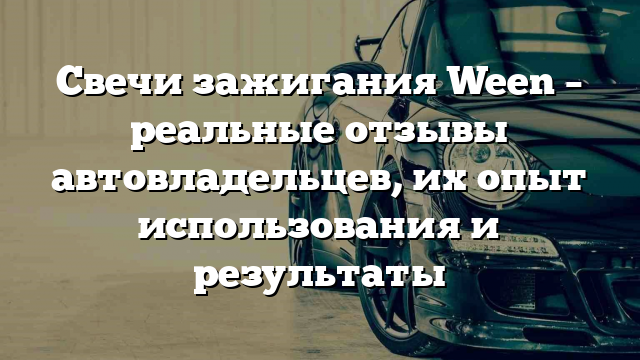 Свечи зажигания Ween – реальные отзывы автовладельцев, их опыт использования и результаты