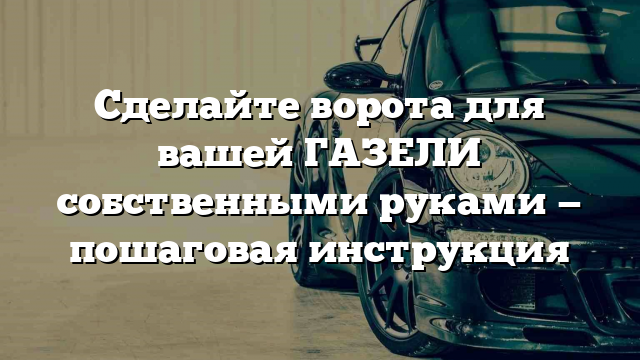 Сделайте ворота для вашей ГАЗЕЛИ собственными руками — пошаговая инструкция