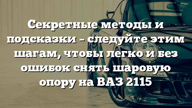 Секретные методы и подсказки – следуйте этим шагам, чтобы легко и без ошибок снять шаровую опору на ВАЗ 2115