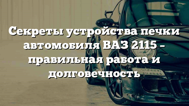 Секреты устройства печки автомобиля ВАЗ 2115 – правильная работа и долговечность