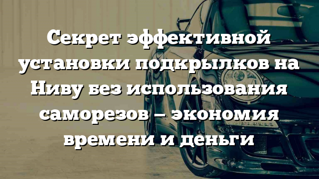 Секрет эффективной установки подкрылков на Ниву без использования саморезов — экономия времени и деньги