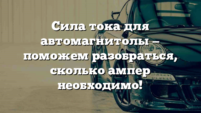 Сила тока для автомагнитолы — поможем разобраться, сколько ампер необходимо!