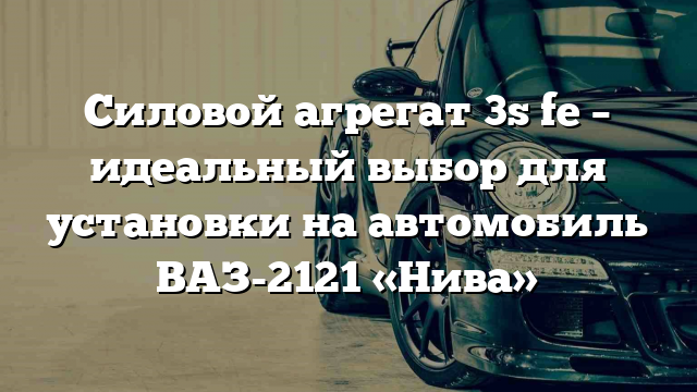 Силовой агрегат 3s fe – идеальный выбор для установки на автомобиль ВАЗ-2121 «Нива»