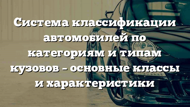 Система классификации автомобилей по категориям и типам кузовов – основные классы и характеристики