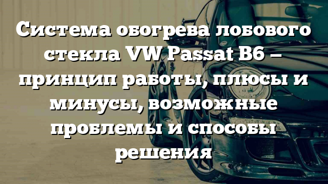 Система обогрева лобового стекла VW Passat B6 — принцип работы, плюсы и минусы, возможные проблемы и способы решения