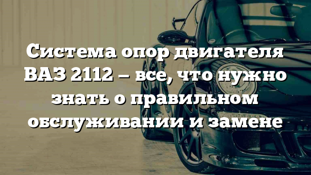 Система опор двигателя ВАЗ 2112 — все, что нужно знать о правильном обслуживании и замене