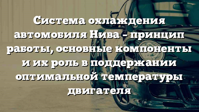 Система охлаждения автомобиля Нива – принцип работы, основные компоненты и их роль в поддержании оптимальной температуры двигателя