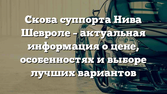 Скоба суппорта Нива Шевроле – актуальная информация о цене, особенностях и выборе лучших вариантов