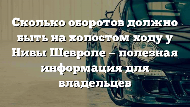 Сколько оборотов должно быть на холостом ходу у Нивы Шевроле — полезная информация для владельцев