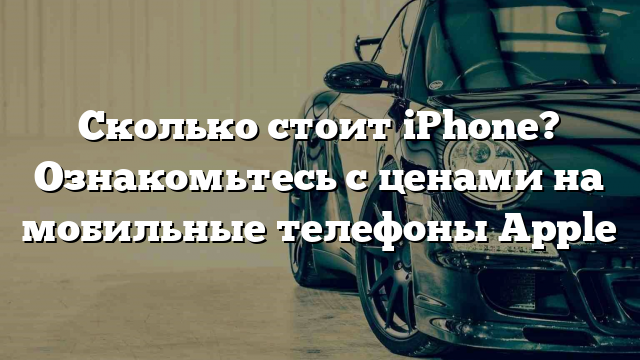 Сколько стоит iPhone? Ознакомьтесь с ценами на мобильные телефоны Apple