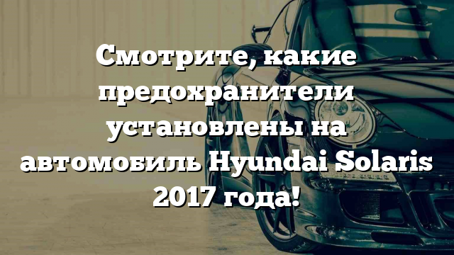 Смотрите, какие предохранители установлены на автомобиль Hyundai Solaris 2017 года!