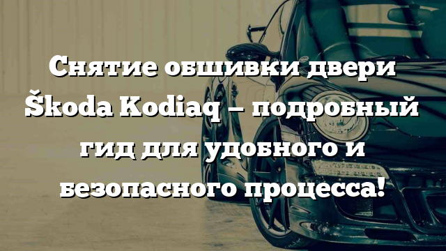 Снятие обшивки двери Škoda Kodiaq — подробный гид для удобного и безопасного процесса!