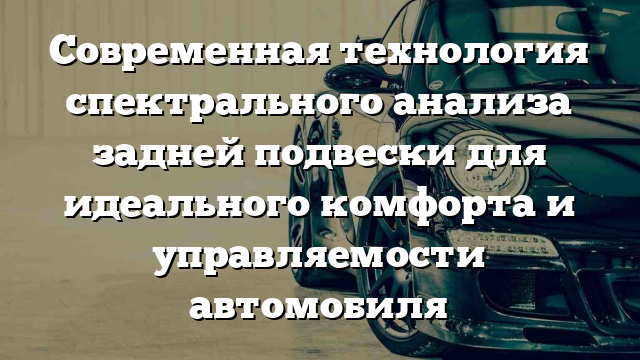 Современная технология спектрального анализа задней подвески для идеального комфорта и управляемости автомобиля