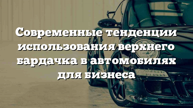 Современные тенденции использования верхнего бардачка в автомобилях для бизнеса