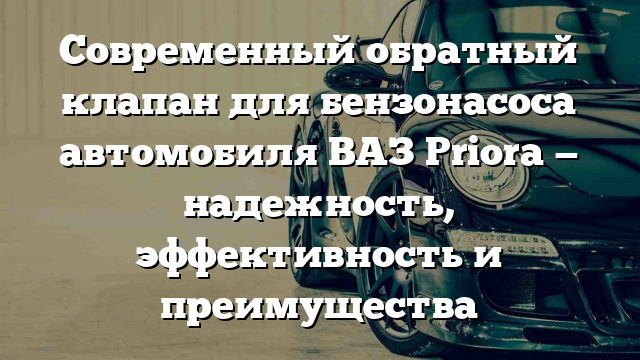 Современный обратный клапан для бензонасоса автомобиля ВАЗ Priora — надежность, эффективность и преимущества