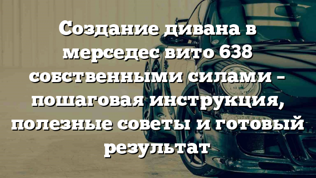 Создание дивана в мерседес вито 638 собственными силами – пошаговая инструкция, полезные советы и готовый результат