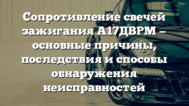 Сопротивление свечей зажигания А17ДВРМ — основные причины, последствия и способы обнаружения неисправностей