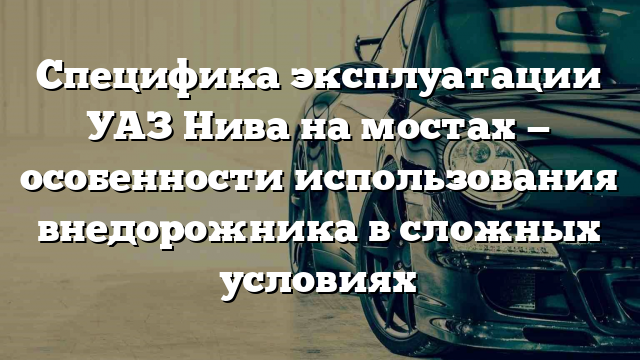 Специфика эксплуатации УАЗ Нива на мостах — особенности использования внедорожника в сложных условиях