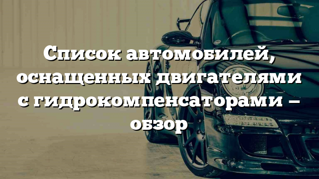 Список автомобилей, оснащенных двигателями с гидрокомпенсаторами — обзор