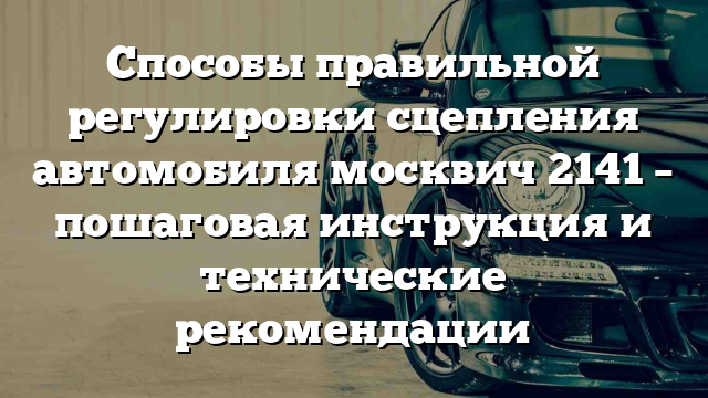 Способы правильной регулировки сцепления автомобиля москвич 2141 – пошаговая инструкция и технические рекомендации