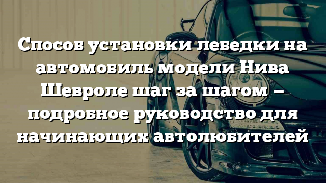 Способ установки лебедки на автомобиль модели Нива Шевроле шаг за шагом — подробное руководство для начинающих автолюбителей