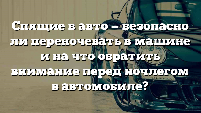 Спящие в авто — безопасно ли переночевать в машине и на что обратить внимание перед ночлегом в автомобиле?