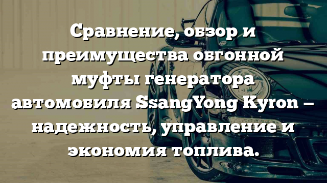 Сравнение, обзор и преимущества обгонной муфты генератора автомобиля SsangYong Kyron — надежность, управление и экономия топлива.