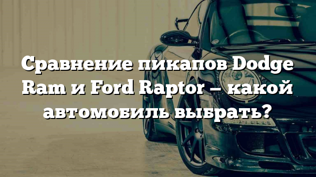 Сравнение пикапов Dodge Ram и Ford Raptor — какой автомобиль выбрать?