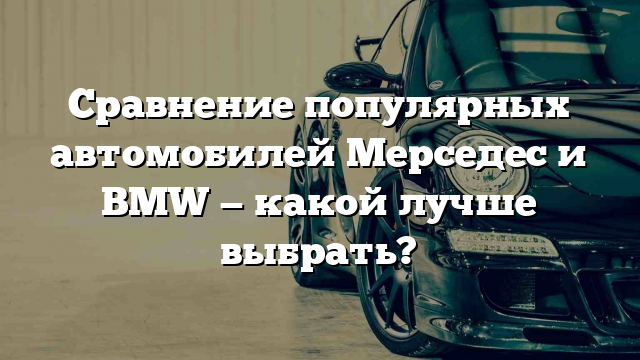 Сравнение популярных автомобилей Мерседес и BMW — какой лучше выбрать?