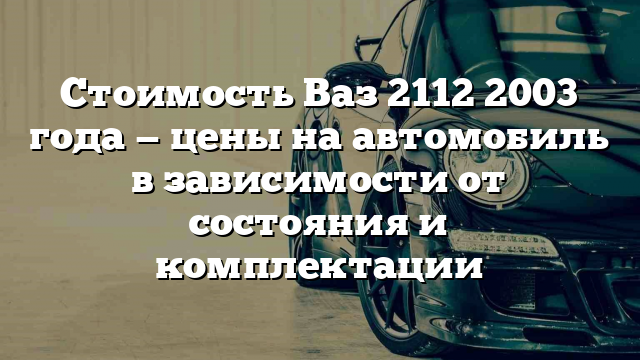 Стоимость Ваз 2112 2003 года — цены на автомобиль в зависимости от состояния и комплектации