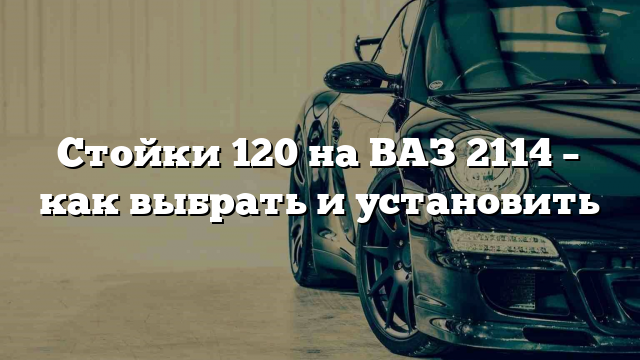 Стойки 120 на ВАЗ 2114 – как выбрать и установить