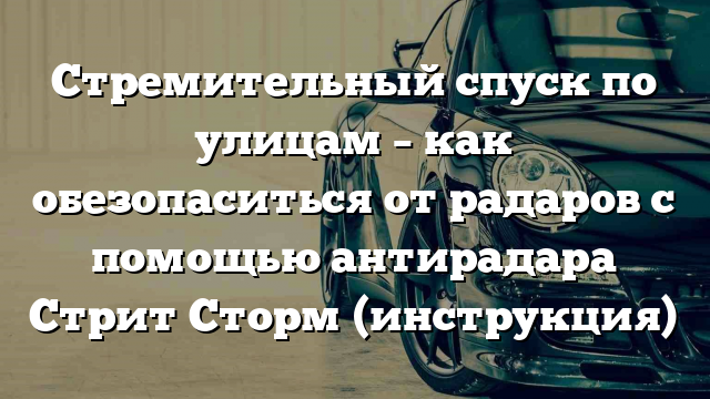 Стремительный спуск по улицам – как обезопаситься от радаров с помощью антирадара Стрит Сторм (инструкция)