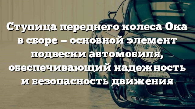 Ступица переднего колеса Ока в сборе — основной элемент подвески автомобиля, обеспечивающий надежность и безопасность движения