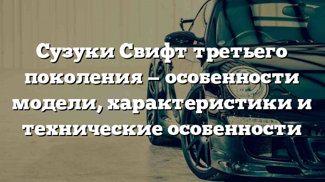 Сузуки Свифт третьего поколения — особенности модели, характеристики и технические особенности