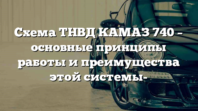 Схема ТНВД КАМАЗ 740 – основные принципы работы и преимущества этой системы-