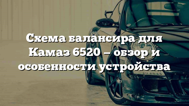 Схема балансира для Камаз 6520 — обзор и особенности устройства