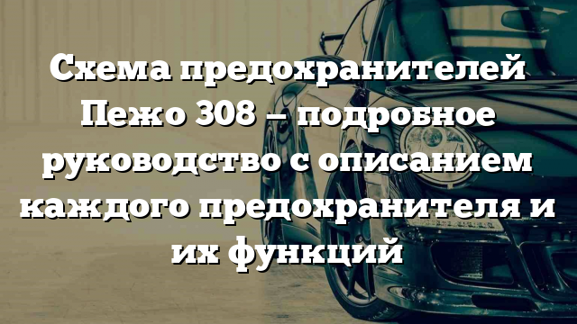 Схема предохранителей Пежо 308 — подробное руководство с описанием каждого предохранителя и их функций