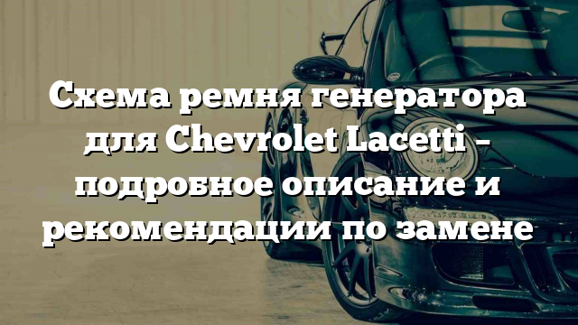 Схема ремня генератора для Chevrolet Lacetti – подробное описание и рекомендации по замене