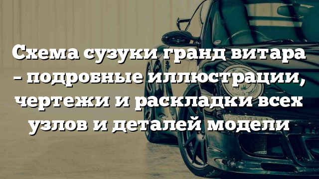 Схема сузуки гранд витара – подробные иллюстрации, чертежи и раскладки всех узлов и деталей модели