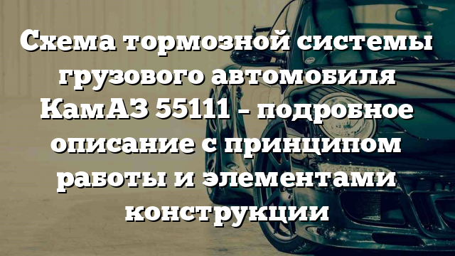 Схема тормозной системы грузового автомобиля КамАЗ 55111 – подробное описание с принципом работы и элементами конструкции